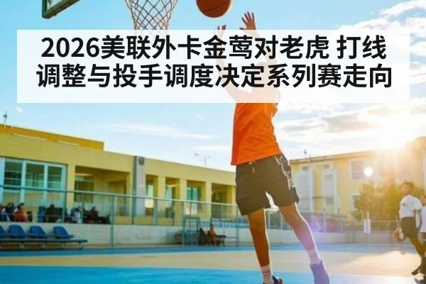 2026美联外卡金莺对老虎 打线调整与投手调度决定系列赛走向