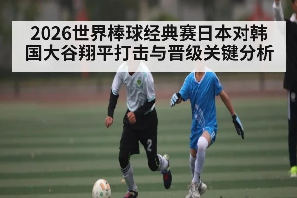 2026世界棒球经典赛日本对韩国大谷翔平打击与晋级关键分析