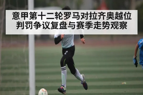 意甲第十二轮罗马对拉齐奥越位判罚争议复盘与赛季走势观察