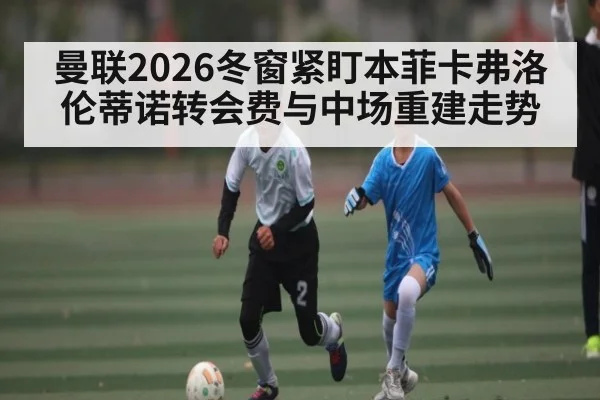 曼联2026冬窗紧盯本菲卡弗洛伦蒂诺转会费与中场重建走势