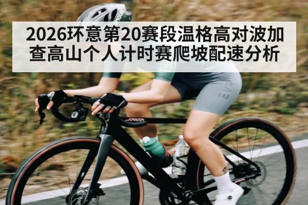 2026环意第20赛段温格高对波加查高山个人计时赛爬坡配速分析