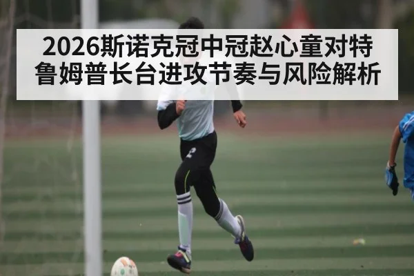 2026斯诺克冠中冠赵心童对特鲁姆普长台进攻节奏与风险解析